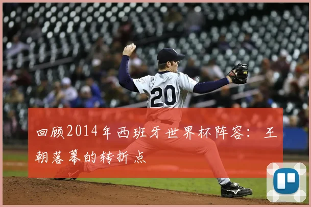 回顾2014年西班牙世界杯阵容：王朝落幕的转折点