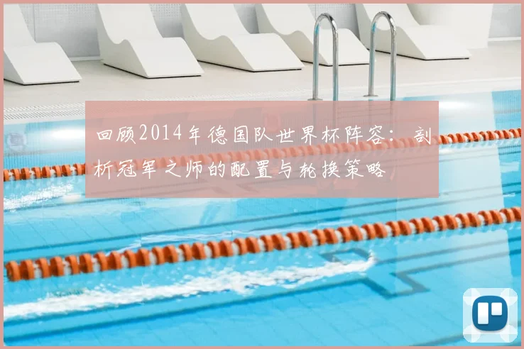 回顾2014年德国队世界杯阵容：剖析冠军之师的配置与轮换策略