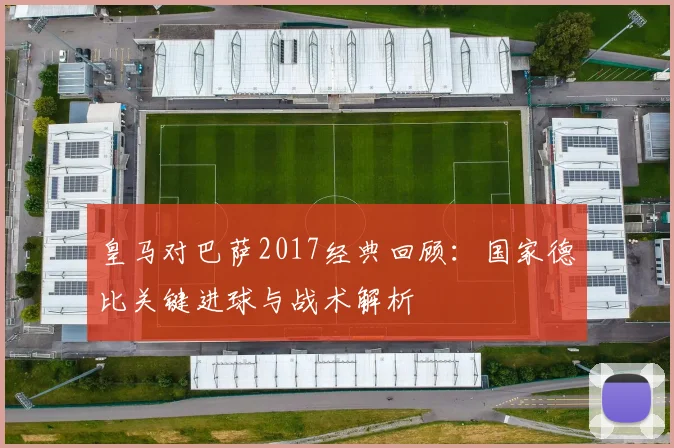 皇马对巴萨2017经典回顾：国家德比关键进球与战术解析