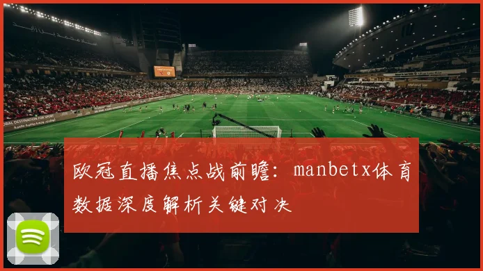 欧冠直播焦点战前瞻：manbetx体育数据深度解析关键对决