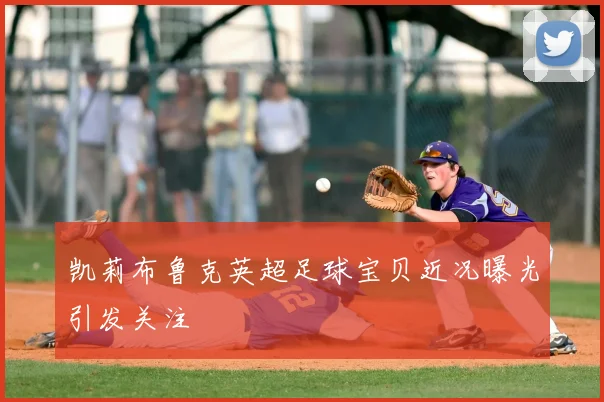 凯莉布鲁克英超足球宝贝近况曝光引发关注