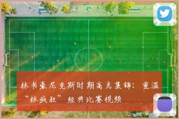 林书豪尼克斯时期高光集锦：重温“林疯狂”经典比赛视频
