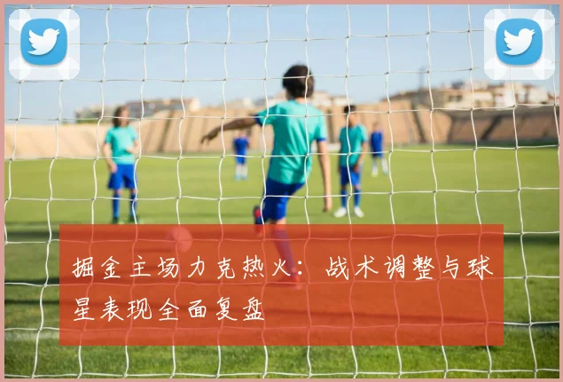 掘金主场力克热火：战术调整与球星表现全面复盘