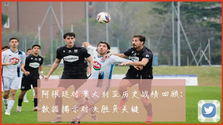 阿根廷对澳大利亚历史战绩回顾：数据揭示对决胜负关键