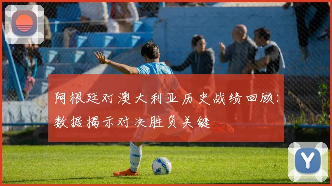 阿根廷对澳大利亚历史战绩回顾：数据揭示对决胜负关键