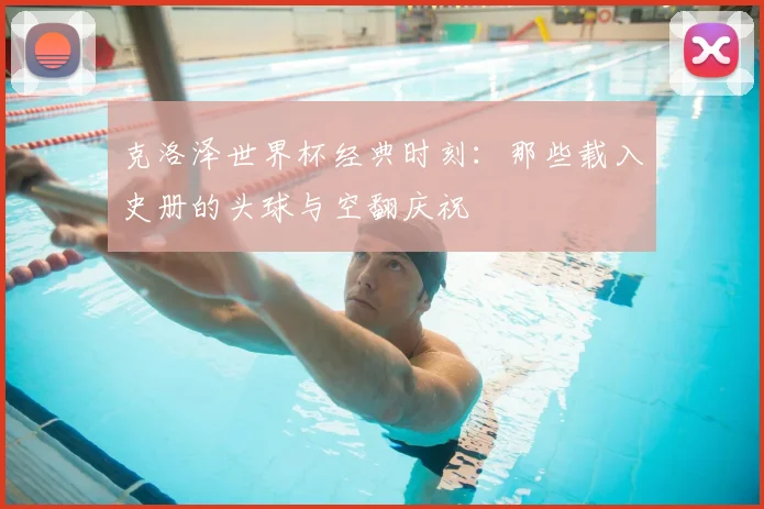 克洛泽世界杯经典时刻：那些载入史册的头球与空翻庆祝