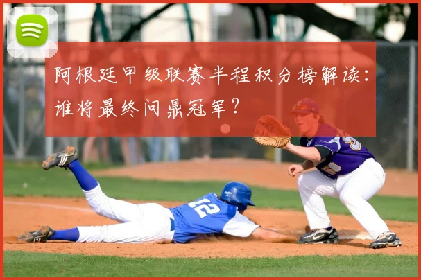 阿根廷甲级联赛半程积分榜解读：谁将最终问鼎冠军？