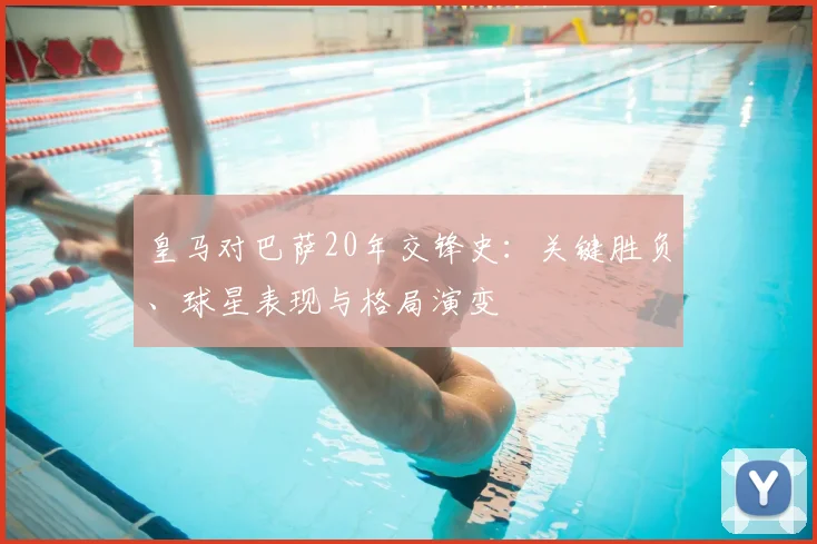 皇马对巴萨20年交锋史：关键胜负、球星表现与格局演变